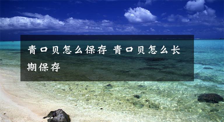 青口贝怎么保存 青口贝怎么长期保存