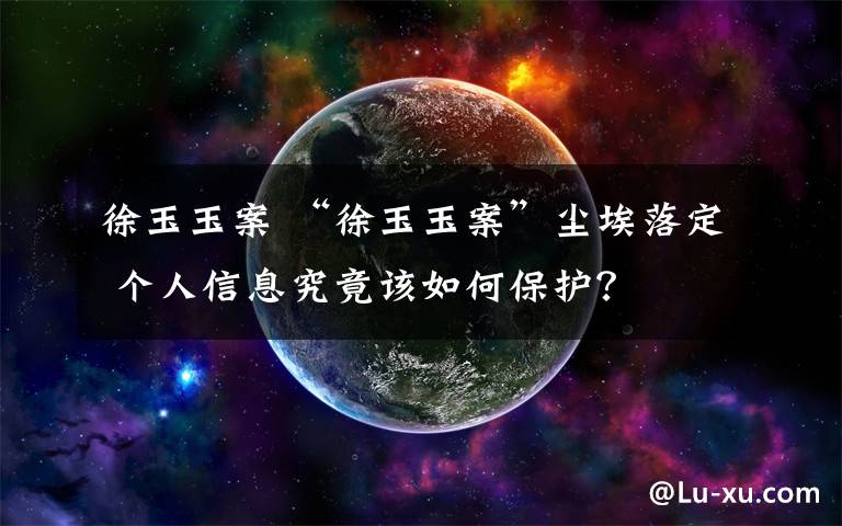 徐玉玉案 “徐玉玉案”尘埃落定 个人信息究竟该如何保护?