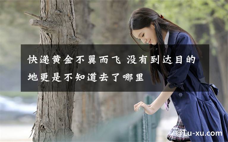 快递黄金不翼而飞 没有到达目的地更是不知道去了哪里