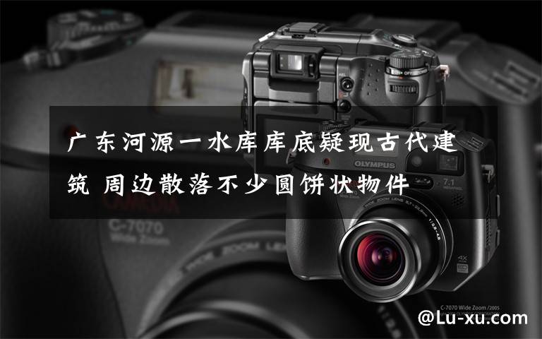 广东河源一水库库底疑现古代建筑 周边散落不少圆饼状物件