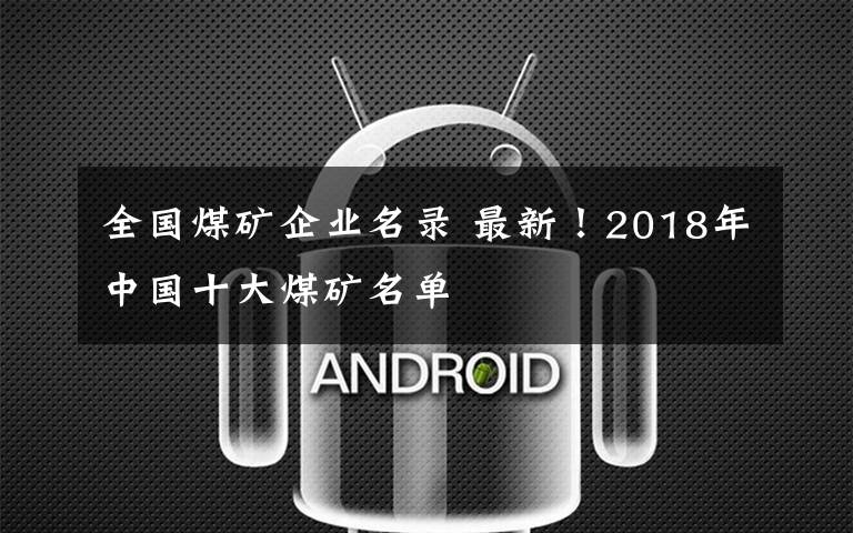 全国煤矿企业名录 最新!2018年中国十大煤矿名单