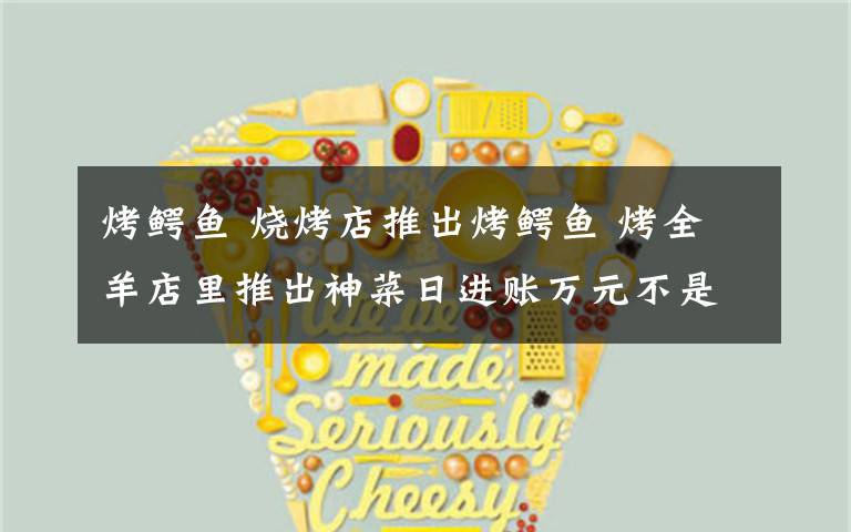 烤鳄鱼 烧烤店推出烤鳄鱼 烤全羊店里推出神菜日进账万元不是梦!