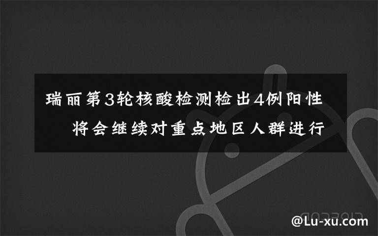 瑞丽第3轮核酸检测检出4例阳性  将会继续对重点地区人群进行新一轮检测 事情经过真相揭秘!