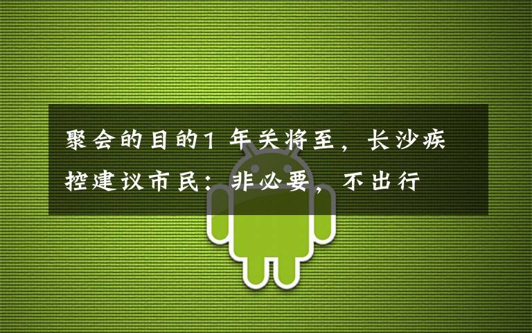 聚会的目的1 年关将至,长沙疾控建议市民:非必要,不出行