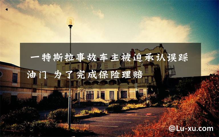 一特斯拉事故车主被迫承认误踩油门 为了完成保险理赔