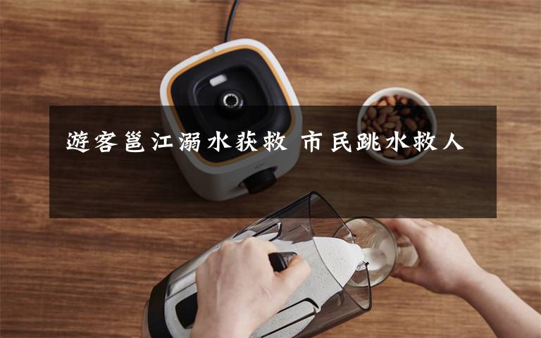 游客邕江溺水获救 市民跳水救人