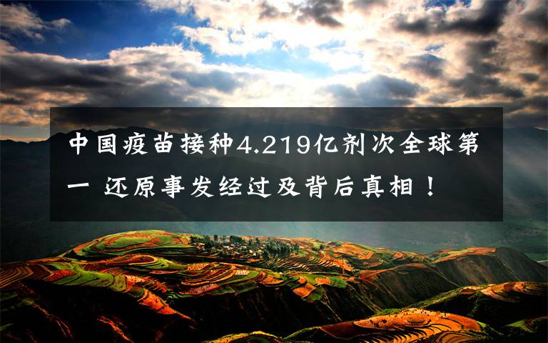 中国疫苗接种4.219亿剂次全球第一 还原事发经过及背后真相!