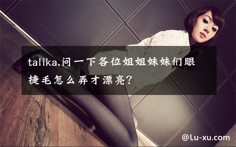 talika,问一下各位姐姐妹妹们眼捷毛怎么弄才漂亮？