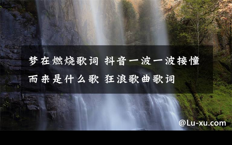 梦在燃烧歌词 抖音一波一波接憧而来是什么歌 狂浪歌曲歌词