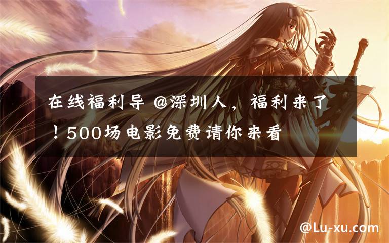 在线福利导 @深圳人,福利来了!500场电影免费请你来看