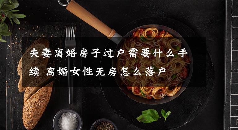 夫妻离婚房子过户需要什么手续 离婚女性无房怎么落户