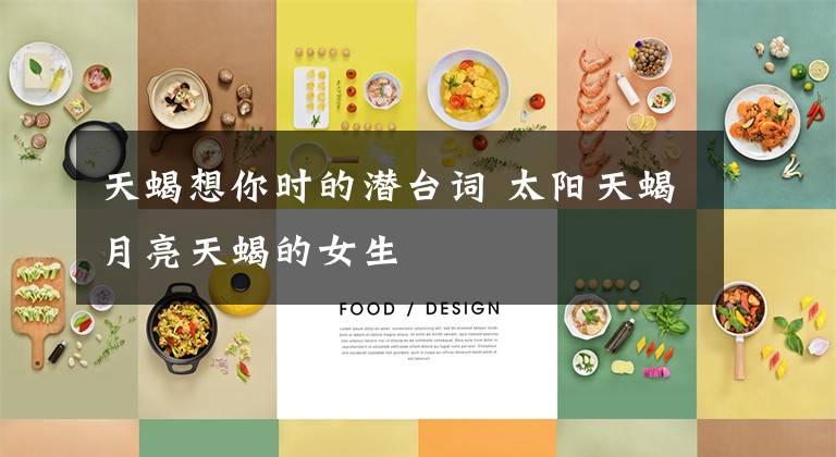 天蝎想你时的潜台词 太阳天蝎月亮天蝎的女生