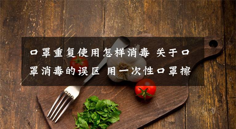 口罩重复使用怎样消毒 关于口罩消毒的误区 用一次性口罩擦抽油烟机