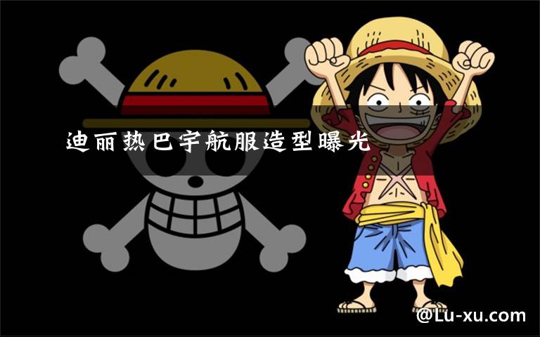 迪丽热巴宇航服造型曝光