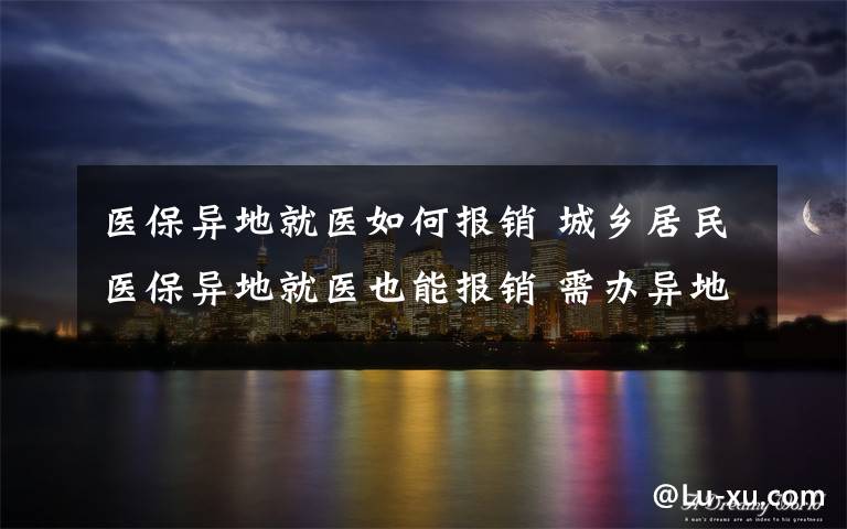 医保异地就医如何报销 城乡居民医保异地就医也能报销 需办异地就医备案