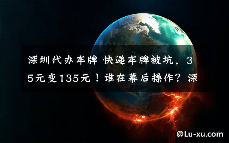 深圳代办车牌 快递车牌被坑,35元变135元!谁在幕后操作?深圳车管所今天回应!