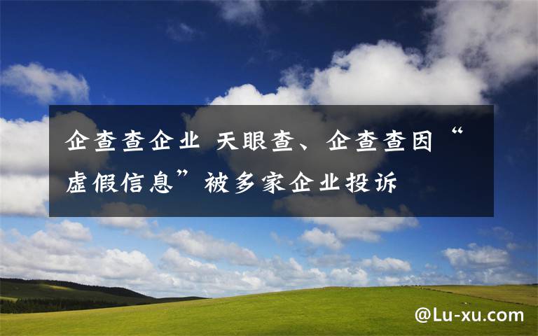 企查查企业 天眼查、企查查因“虚假信息”被多家企业投诉
