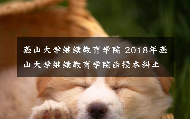 燕山大学继续教育学院 2018年燕山大学继续教育学院函授本科土木工程专业