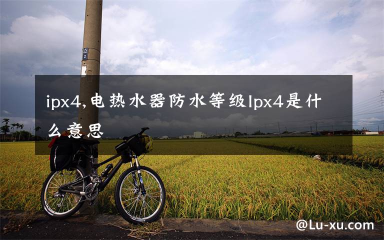 ipx4,电热水器防水等级Ipx4是什么意思