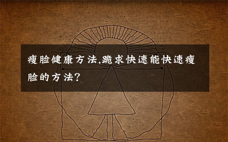 瘦脸健康方法,跪求快速能快速瘦脸的方法?
