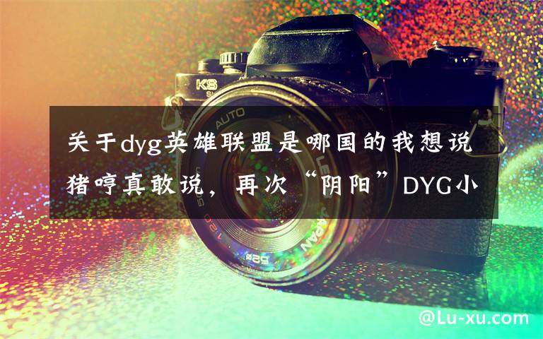 关于dyg英雄联盟是哪国的我想说猪哼真敢说,再次“阴阳”DYG小义:不配拿FMVP