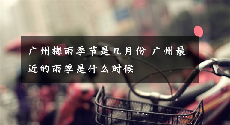 广州梅雨季节是几月份 广州最近的雨季是什么时候