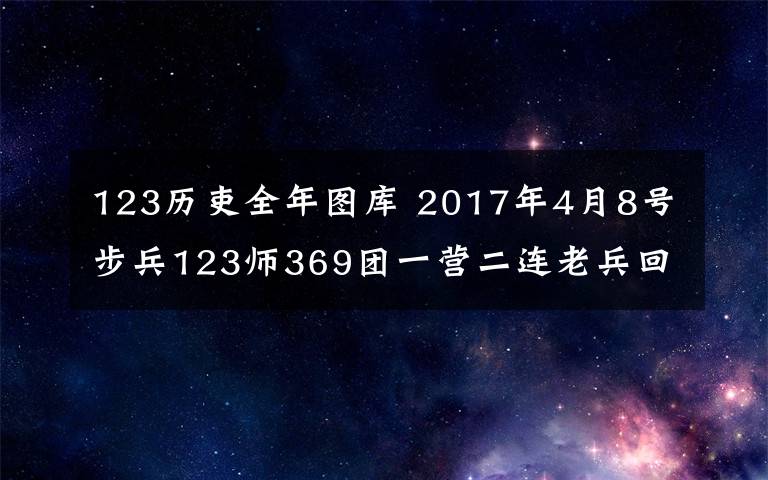 123历吏全年图库 2017年4月8号步兵123师369团一营二连老兵回连队图片纪实
