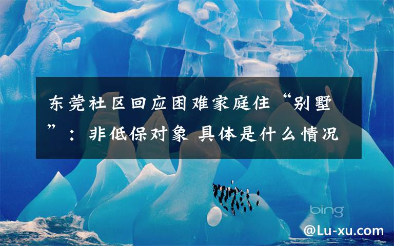 东莞社区回应困难家庭住“别墅”:非低保对象 具体是什么情况?