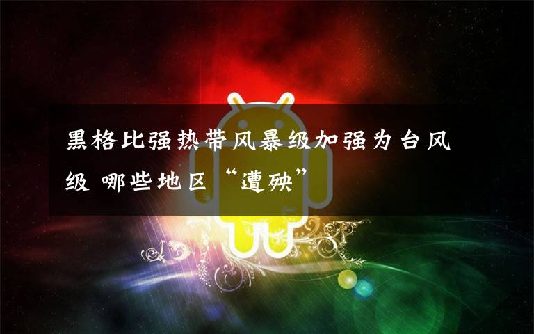 黑格比强热带风暴级加强为台风级 哪些地区“遭殃”