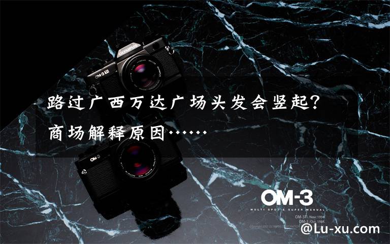 路过广西万达广场头发会竖起？商场解释原因……