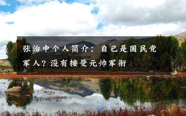 张治中个人简介:自己是国民党军人? 没有接受元帅军衔