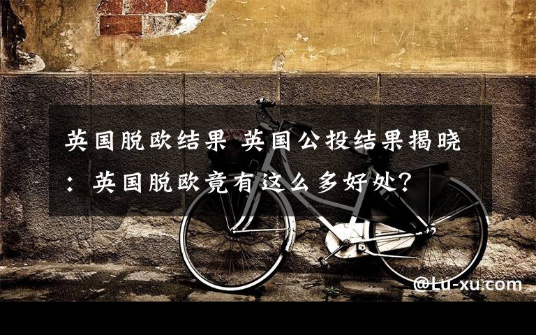 英国脱欧结果 英国公投结果揭晓:英国脱欧竟有这么多好处?