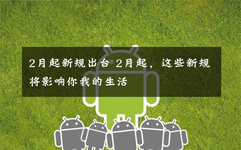 2月起新规出台 2月起,这些新规将影响你我的生活