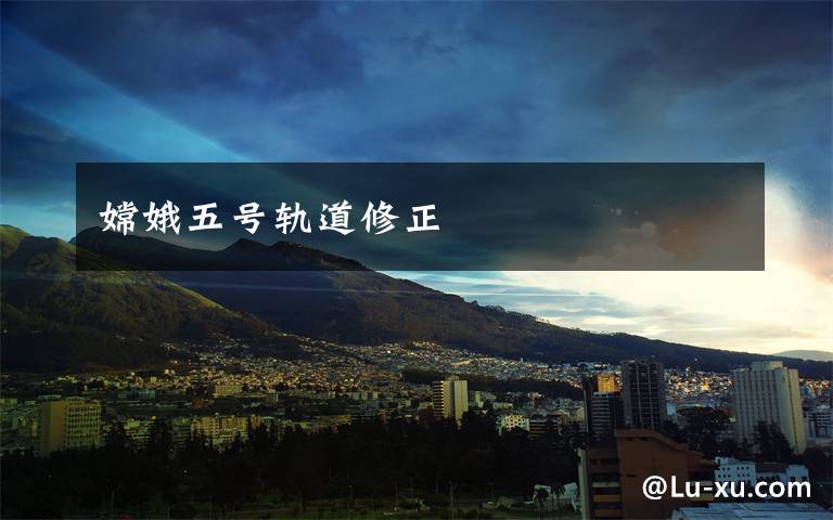 嫦娥五号轨道修正