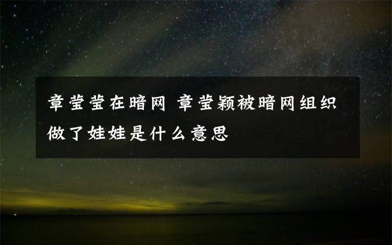章莹莹在暗网 章莹颖被暗网组织做了娃娃是什么意思