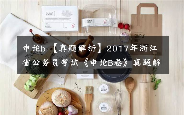 申论b 【真题解析】2017年浙江省公务员考试《申论B卷》真题解析完整版