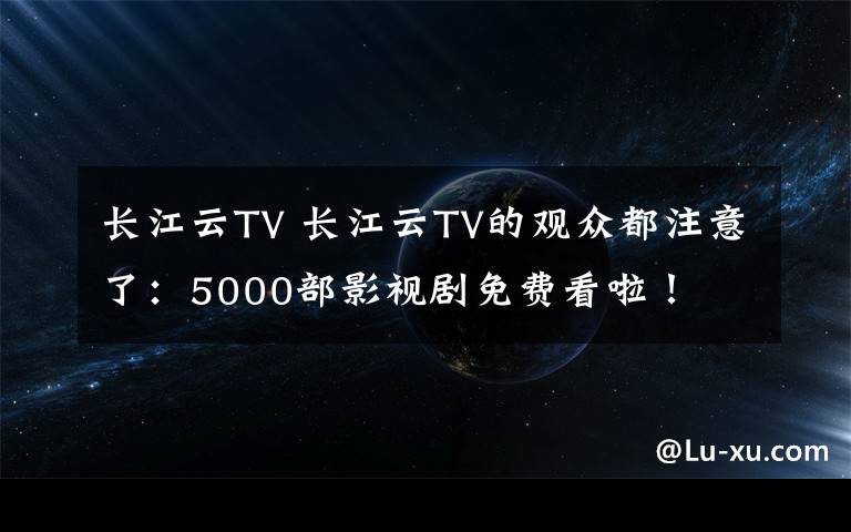 长江云TV 长江云TV的观众都注意了:5000部影视剧免费看啦!
