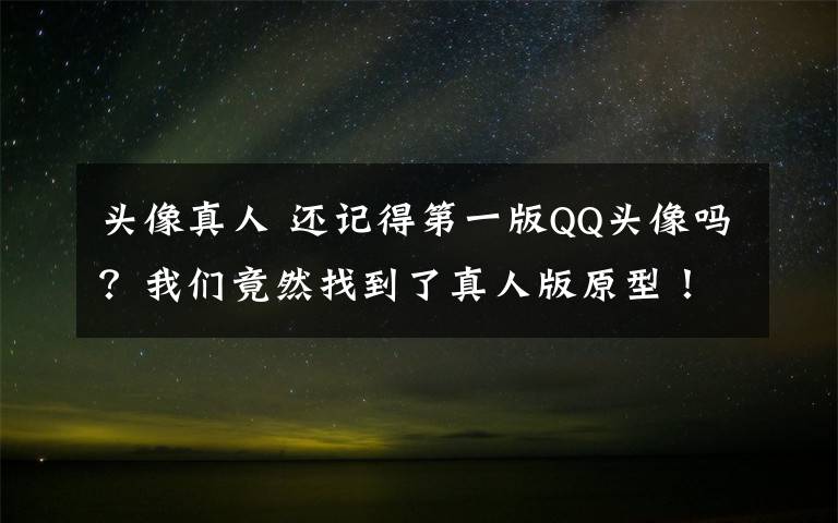 头像真人 还记得第一版QQ头像吗?我们竟然找到了真人版原型!
