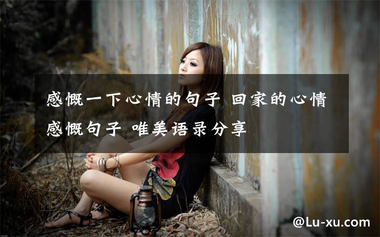 感慨一下心情的句子 回家的心情感慨句子 唯美语录分享