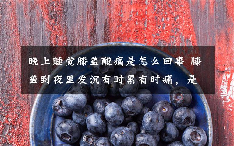 晚上睡觉膝盖酸痛是怎么回事 膝盖到夜里发沉有时累有时痛,是怎么回事?