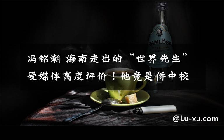 冯铭潮 海南走出的“世界先生”受媒体高度评价！他竟是侨中校友