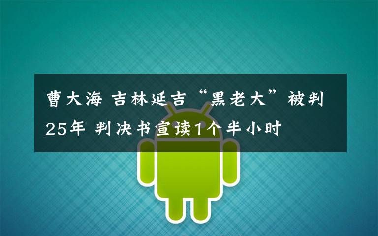 曹大海 吉林延吉“黑老大”被判25年 判决书宣读1个半小时