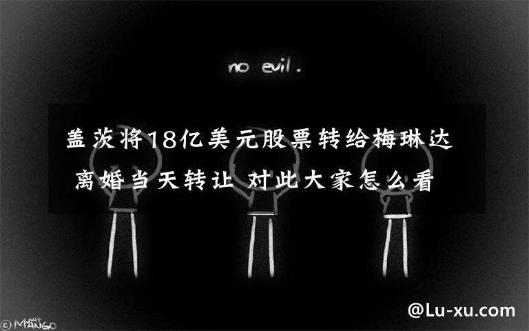 盖茨将18亿美元股票转给梅琳达 离婚当天转让 对此大家怎么看?