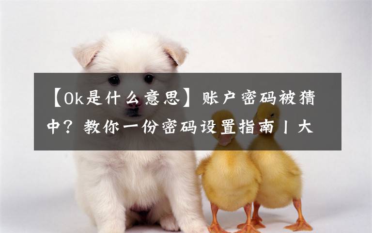【0k是什么意思】账户密码被猜中?教你一份密码设置指南丨大东话安全