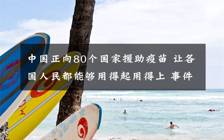 中国正向80个国家援助疫苗 让各国人民都能够用得起用得上 事件详细经过！
