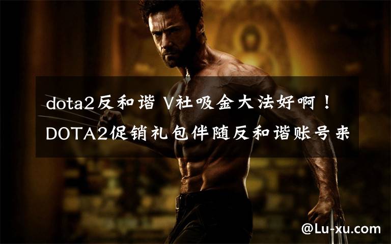 dota2反和谐 V社吸金大法好啊!DOTA2促销礼包伴随反和谐账号来袭!