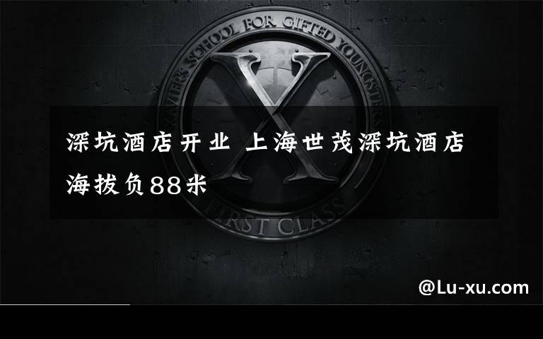 深坑酒店开业 上海世茂深坑酒店海拔负88米