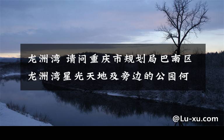 龙洲湾 请问重庆市规划局巴南区龙洲湾星光天地及旁边的公园何时修好