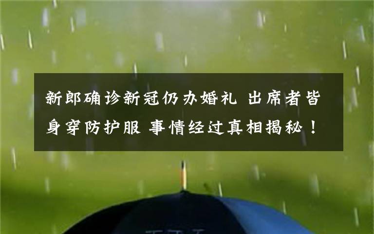 新郎确诊新冠仍办婚礼 出席者皆身穿防护服 事情经过真相揭秘！