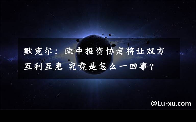 默克尔:欧中投资协定将让双方互利互惠 究竟是怎么一回事?